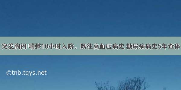 女 70岁。突发胸闷 喘憋10小时入院。既往高血压病史 糖尿病病史5年查体：BP160