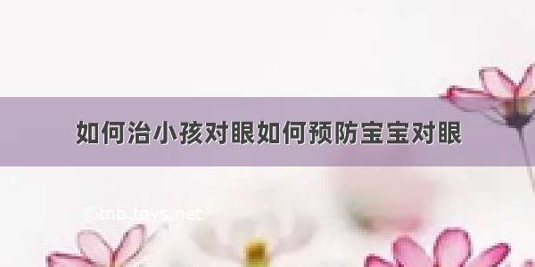 如何治小孩对眼如何预防宝宝对眼