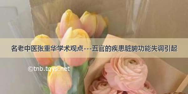 名老中医张重华学术观点---五官的疾患脏腑功能失调引起