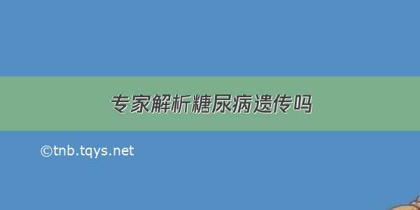 专家解析糖尿病遗传吗