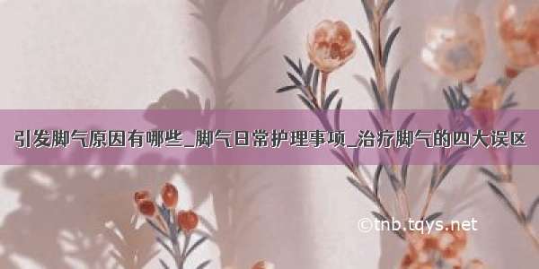 引发脚气原因有哪些_脚气日常护理事项_治疗脚气的四大误区