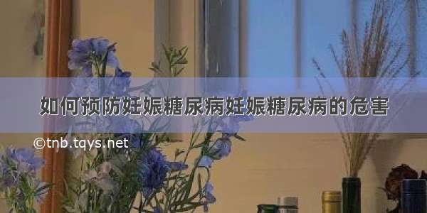 如何预防妊娠糖尿病妊娠糖尿病的危害