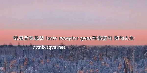 味觉受体基因 taste receptor gene英语短句 例句大全