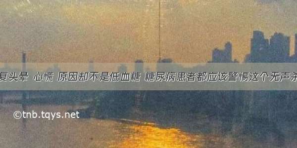 反复头晕 心慌 原因却不是低血糖 糖尿病患者都应该警惕这个无声杀手