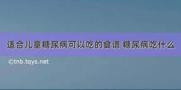 适合儿童糖尿病可以吃的食谱 糖尿病吃什么