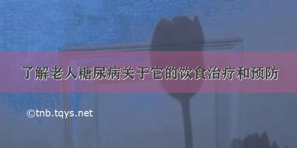 了解老人糖尿病关于它的饮食治疗和预防