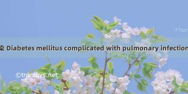 糖尿病并发肺部感染 Diabetes mellitus complicated with pulmonary infection英语短句 例句大全