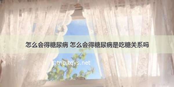 怎么会得糖尿病 怎么会得糖尿病是吃糖关系吗