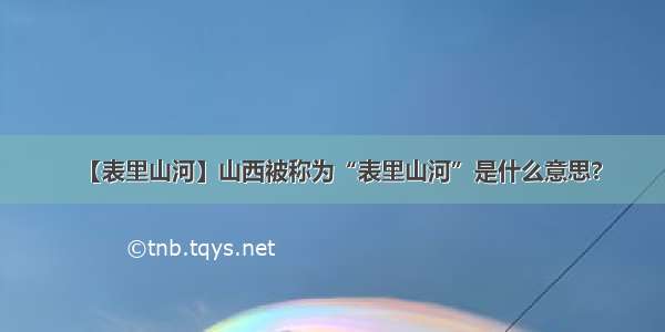 【表里山河】山西被称为“表里山河”是什么意思?