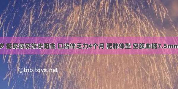 女性 55岁 糖尿病家族史阳性 口渴伴乏力4个月 肥胖体型 空腹血糖7.5mmol／L 饭