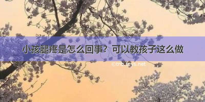 小孩腿疼是怎么回事？可以教孩子这么做