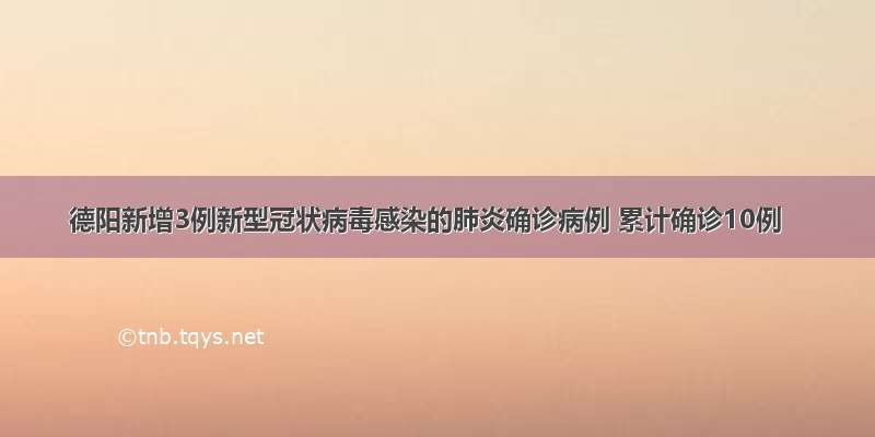 德阳新增3例新型冠状病毒感染的肺炎确诊病例 累计确诊10例