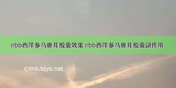 nbb西洋参马鹿茸胶囊效果 nbb西洋参马鹿茸胶囊副作用