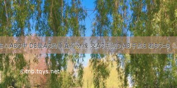 如图 已知在△ABC中 DE是AC的垂直平分线 交AC于点D AB于点E 若BC=8 △BCE的周长