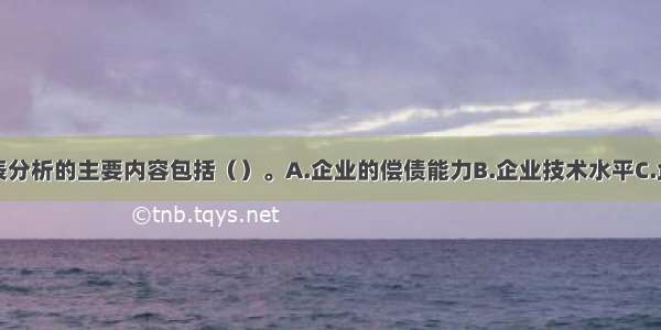 企业财务报表分析的主要内容包括（）。A.企业的偿债能力B.企业技术水平C.企业资产的营