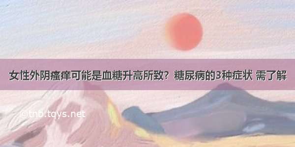 女性外阴瘙痒可能是血糖升高所致？糖尿病的3种症状 需了解