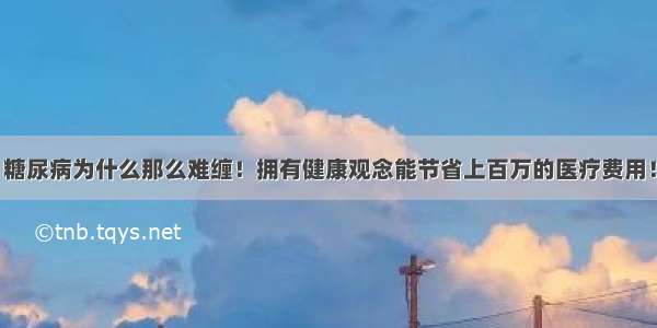 糖尿病为什么那么难缠！拥有健康观念能节省上百万的医疗费用！