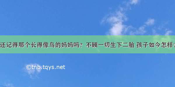 还记得那个长得像鸟的妈妈吗？不顾一切生下二胎 孩子如今怎样？