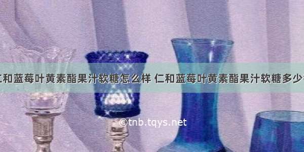 仁和蓝莓叶黄素酯果汁软糖怎么样 仁和蓝莓叶黄素酯果汁软糖多少钱