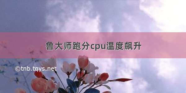 鲁大师跑分cpu温度飙升