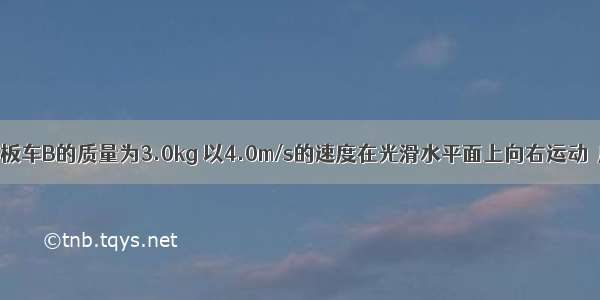 如图所示 平板车B的质量为3.0kg 以4.0m/s的速度在光滑水平面上向右运动．质量为1.0k