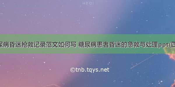 糖尿病昏迷抢救记录范文如何写 糖尿病患者昏迷的急救与处理ppt(四篇)