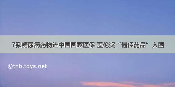 7款糖尿病药物进中国国家医保 盖伦奖“最佳药品”入围