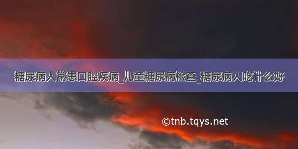 糖尿病人常患口腔疾病_儿童糖尿病检查_糖尿病人吃什么好