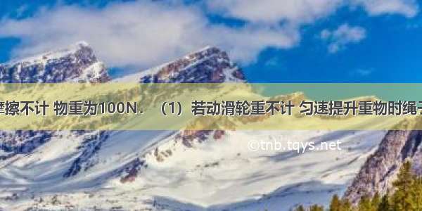 如图所示 摩擦不计 物重为100N．（1）若动滑轮重不计 匀速提升重物时绳子的拉力为_