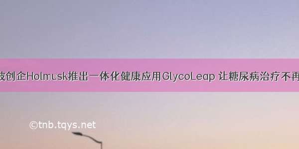 新加坡创企Holmusk推出一体化健康应用GlycoLeap 让糖尿病治疗不再孤独