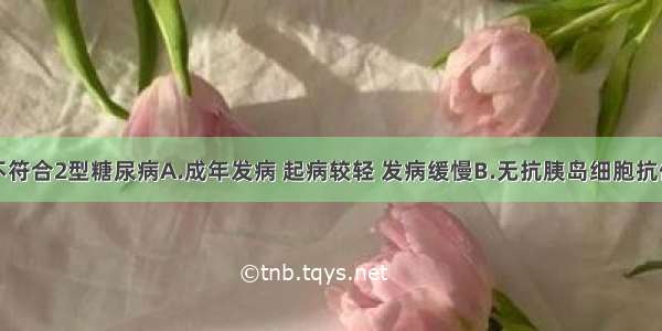 下列哪项不符合2型糖尿病A.成年发病 起病较轻 发病缓慢B.无抗胰岛细胞抗体C.胰岛数