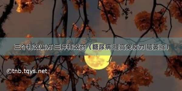 三个特效偏方 三种特效药（糖尿病 提高免疫力 脑萎缩）