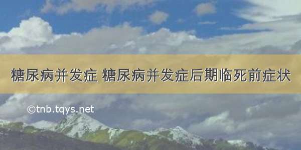 糖尿病并发症 糖尿病并发症后期临死前症状