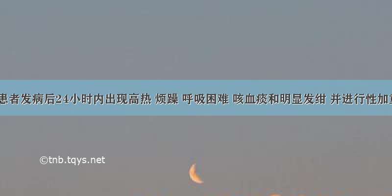 流感患者发病后24小时内出现高热 烦躁 呼吸困难 咳血痰和明显发绀 并进行性加重 