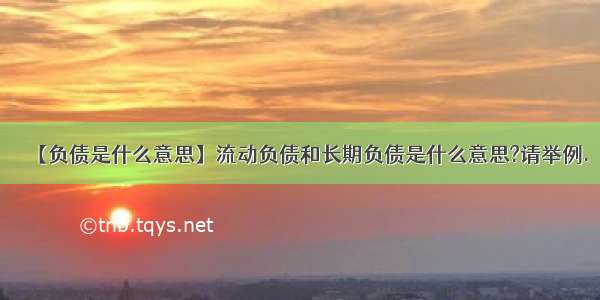 【负债是什么意思】流动负债和长期负债是什么意思?请举例.