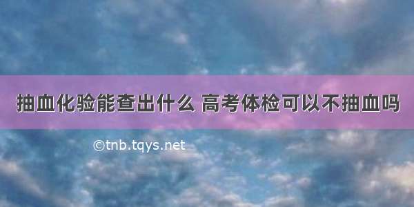 抽血化验能查出什么 高考体检可以不抽血吗