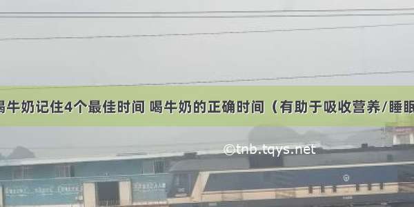 喝牛奶记住4个最佳时间 喝牛奶的正确时间（有助于吸收营养/睡眠）