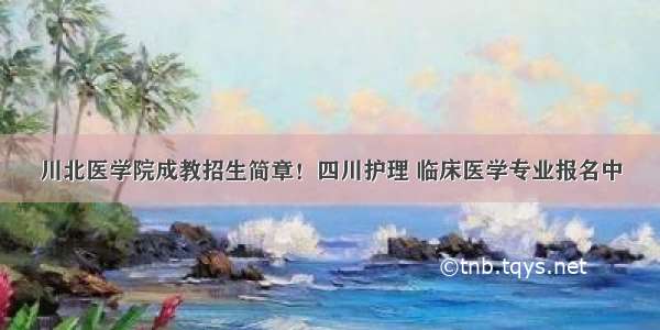 川北医学院成教招生简章！四川护理 临床医学专业报名中