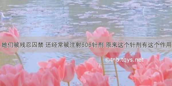 她们被残忍囚禁 还经常被注射606针剂 原来这个针剂有这个作用