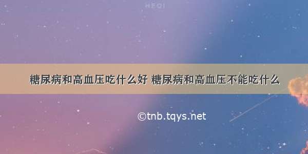 糖尿病和高血压吃什么好 糖尿病和高血压不能吃什么