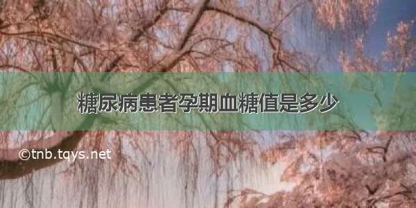 糖尿病患者孕期血糖值是多少