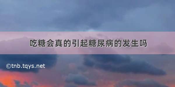 吃糖会真的引起糖尿病的发生吗