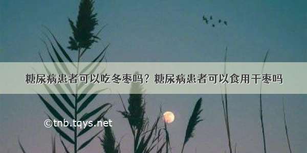 糖尿病患者可以吃冬枣吗？糖尿病患者可以食用干枣吗