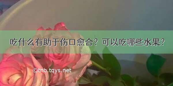 吃什么有助于伤口愈合？可以吃哪些水果？