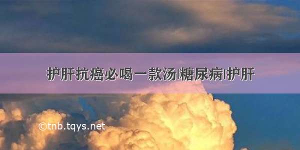 护肝抗癌必喝一款汤|糖尿病|护肝