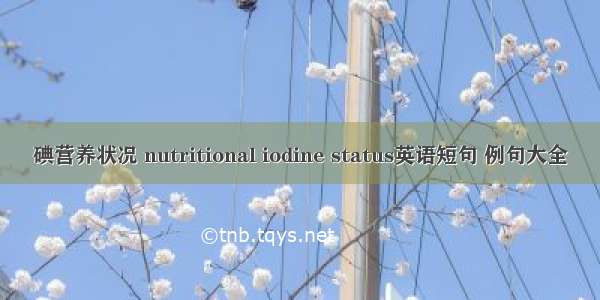 碘营养状况 nutritional iodine status英语短句 例句大全