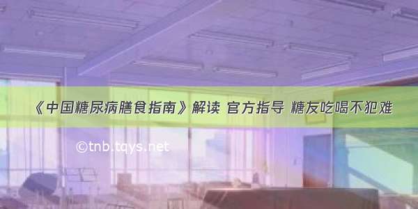 《中国糖尿病膳食指南》解读 官方指导 糖友吃喝不犯难