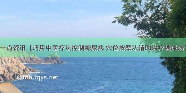 一点资讯【巧用中医疗法控制糖尿病 穴位按摩法辅助治疗糖尿病】