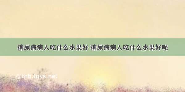 糖尿病病人吃什么水果好 糖尿病病人吃什么水果好呢