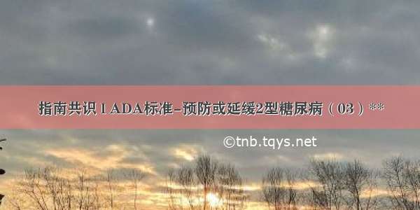 指南共识 l ADA标准-预防或延缓2型糖尿病（03）**